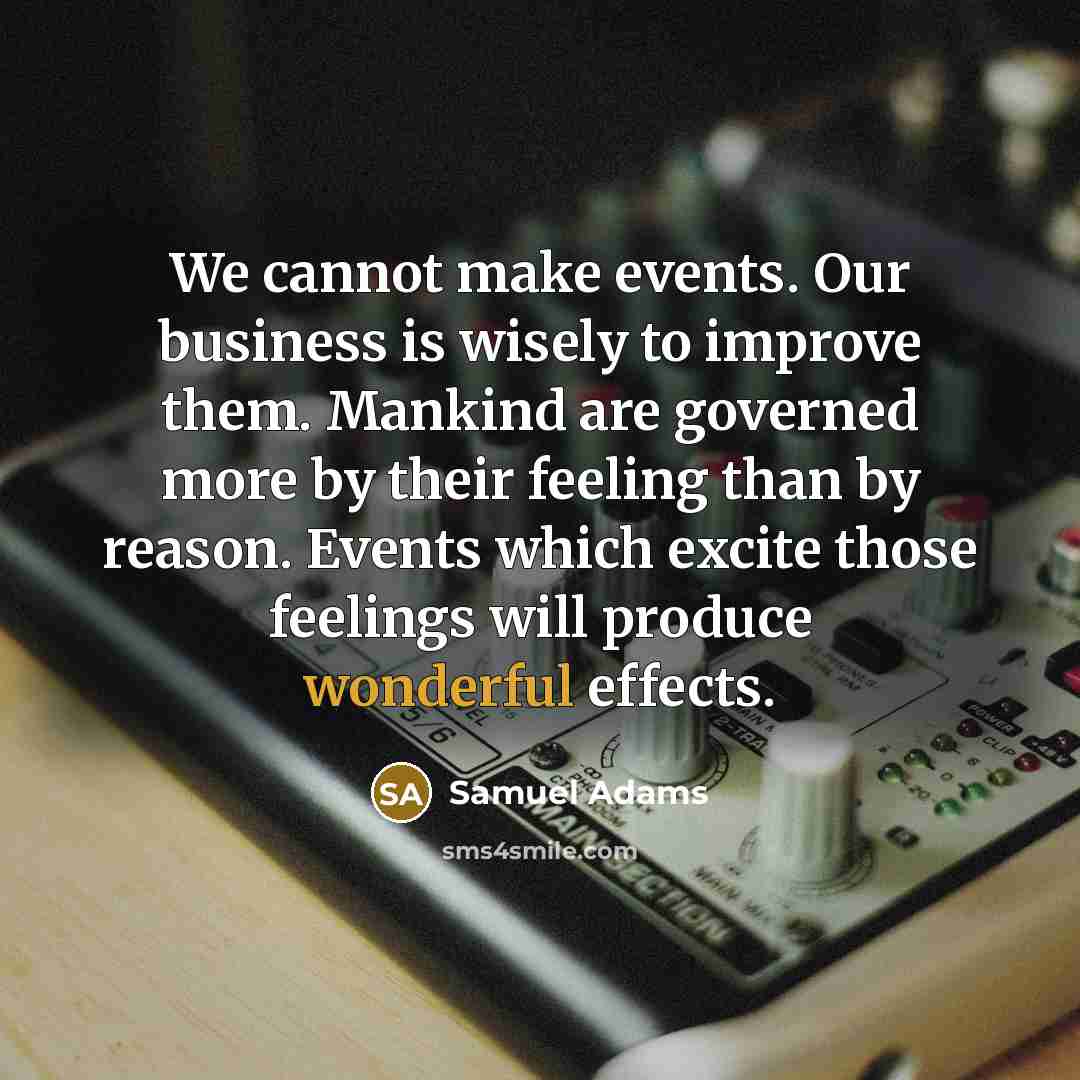 “We cannot make events. Our business is wisely to improve them. Mankind are governed more by their feeling than by reason. Events which excite those feelings will produce wonderful effects.” quote by Samuel Adams