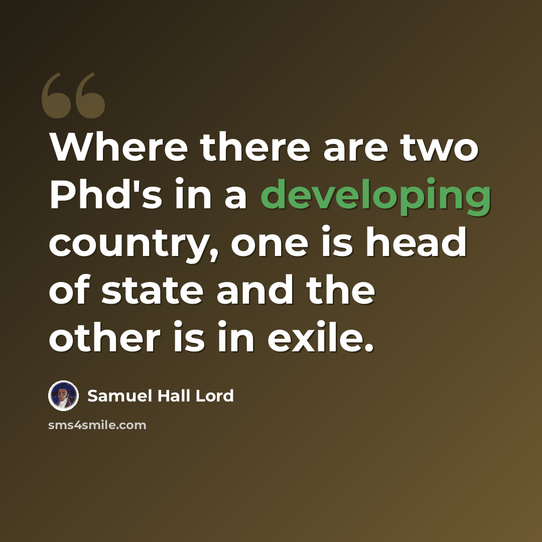 “Where there are two Phd's in a developing country, one is head of state and the other is in exile.” quote by Samuel Hall Lord