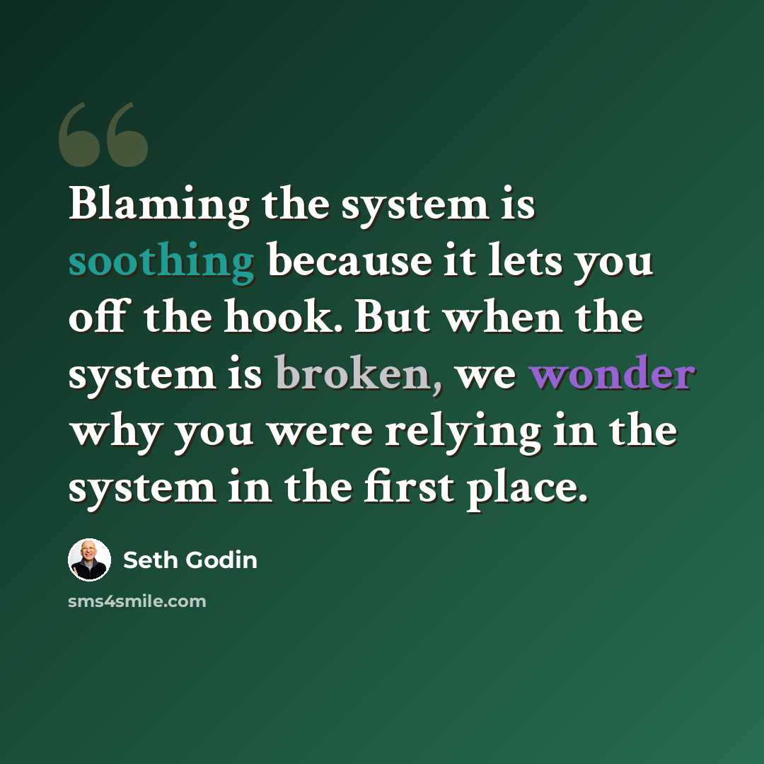 “Blaming the system is soothing because it lets you off the hook. But when the system is broken, we wonder why you were relying in the system in the first place.” quote by Seth Godin