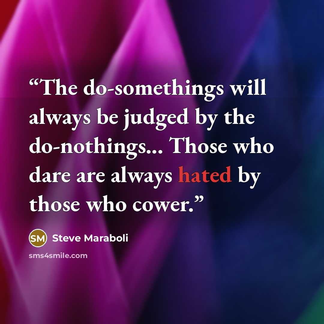 “The do-somethings will always be judged by the do-nothings... Those who dare are always hated by those who cower.” quote by Steve Maraboli