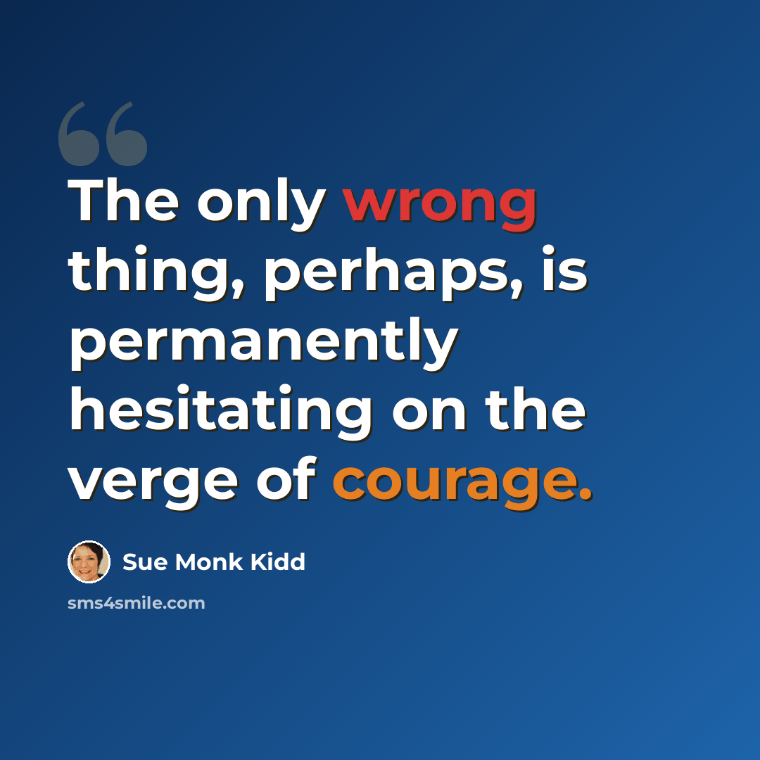 “The only wrong thing, perhaps, is permanently hesitating on the verge of courage.” quote by Sue Monk Kidd
