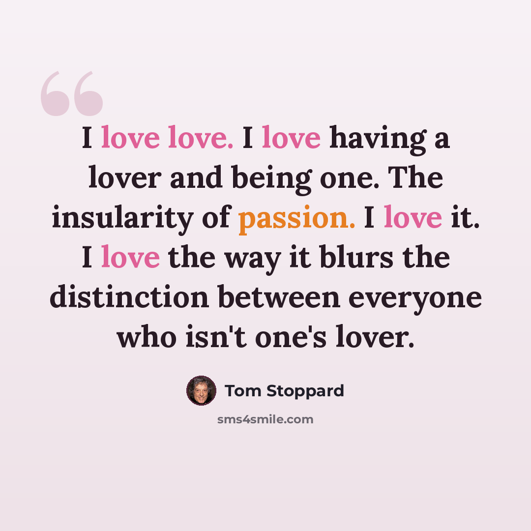 “I love love. I love having a lover and being one. The insularity of passion. I love it. I love the way it blurs the distinction between everyone who isn't one's lover.” quote by Tom Stoppard