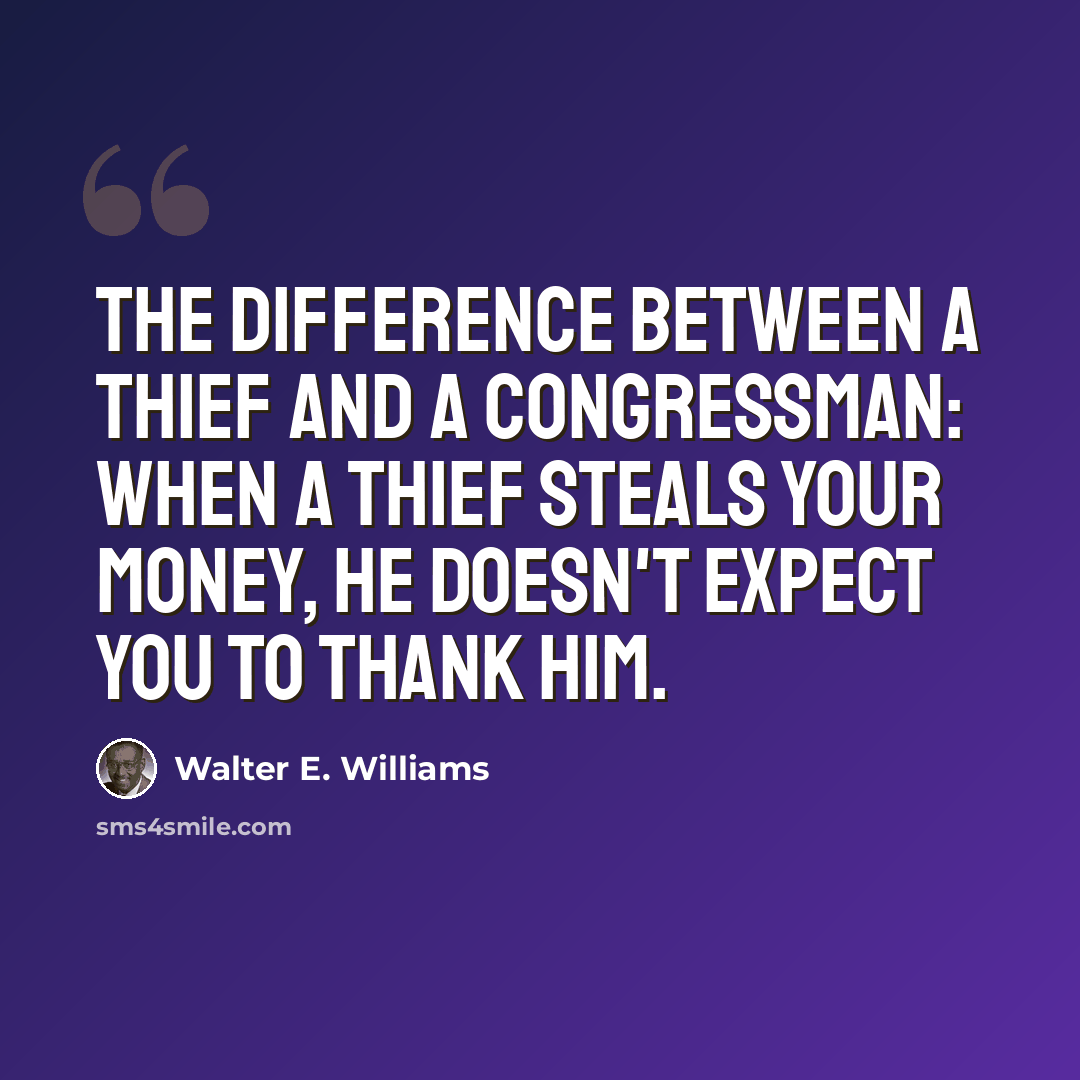 “The difference between a thief and a congressman: When a thief steals your money, he doesn't expect you to thank him.” quote by Walter E. Williams