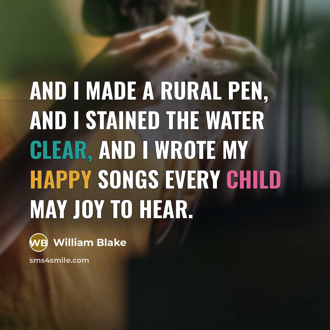 “And I made a rural pen, And I stained the water clear, And I wrote my happy songs Every Child may joy to hear.” quote by William Blake