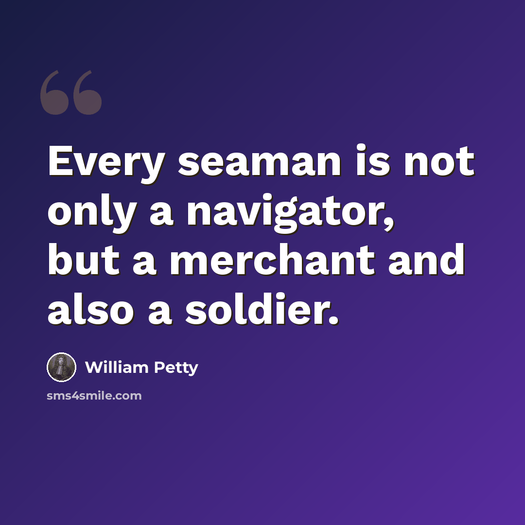 “Every seaman is not only a navigator, but a merchant and also a soldier.” quote by William Petty