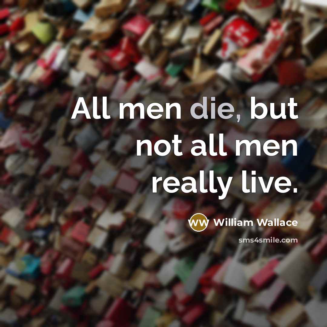 “All men die, but not all men really live.” quote by William Wallace