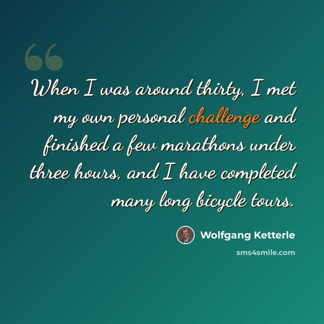 “When I was around thirty, I met my own personal challenge and finished a few marathons under three hours, and I have completed many long bicycle tours.” quote by Wolfgang Ketterle
