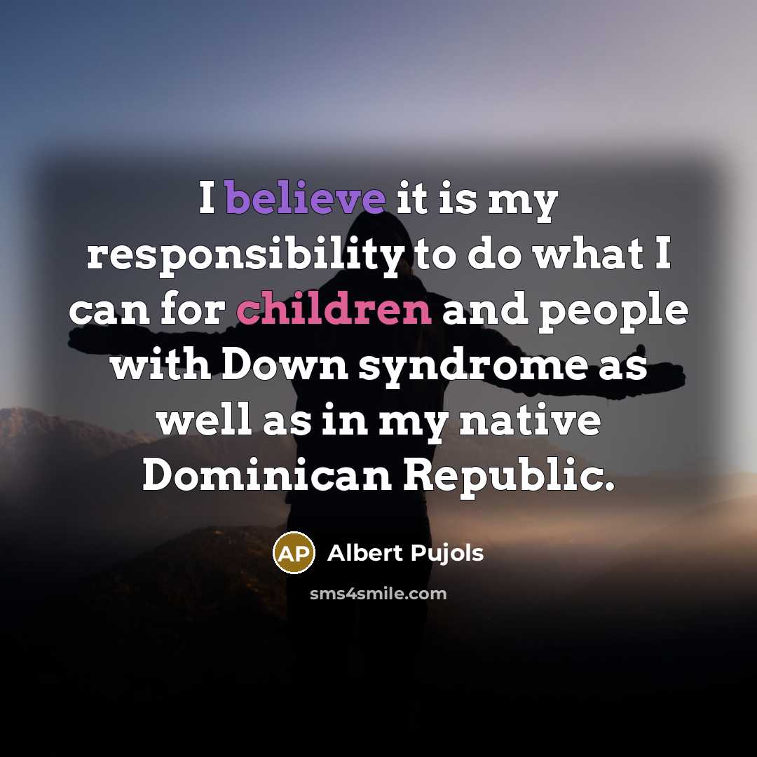 “I believe it is my responsibility to do what I can for children and people with Down syndrome as well as in my native Dominican Republic.” quote by Albert Pujols