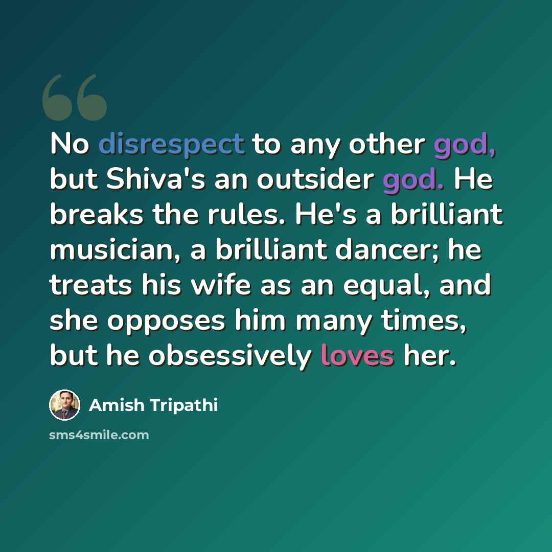 “No disrespect to any other god, but Shiva's an outsider god. He breaks the rules. He's a brilliant musician, a brilliant dancer; he treats his wife as an equal, and she opposes him many times, but he obsessively loves her.” quote by Amish Tripathi