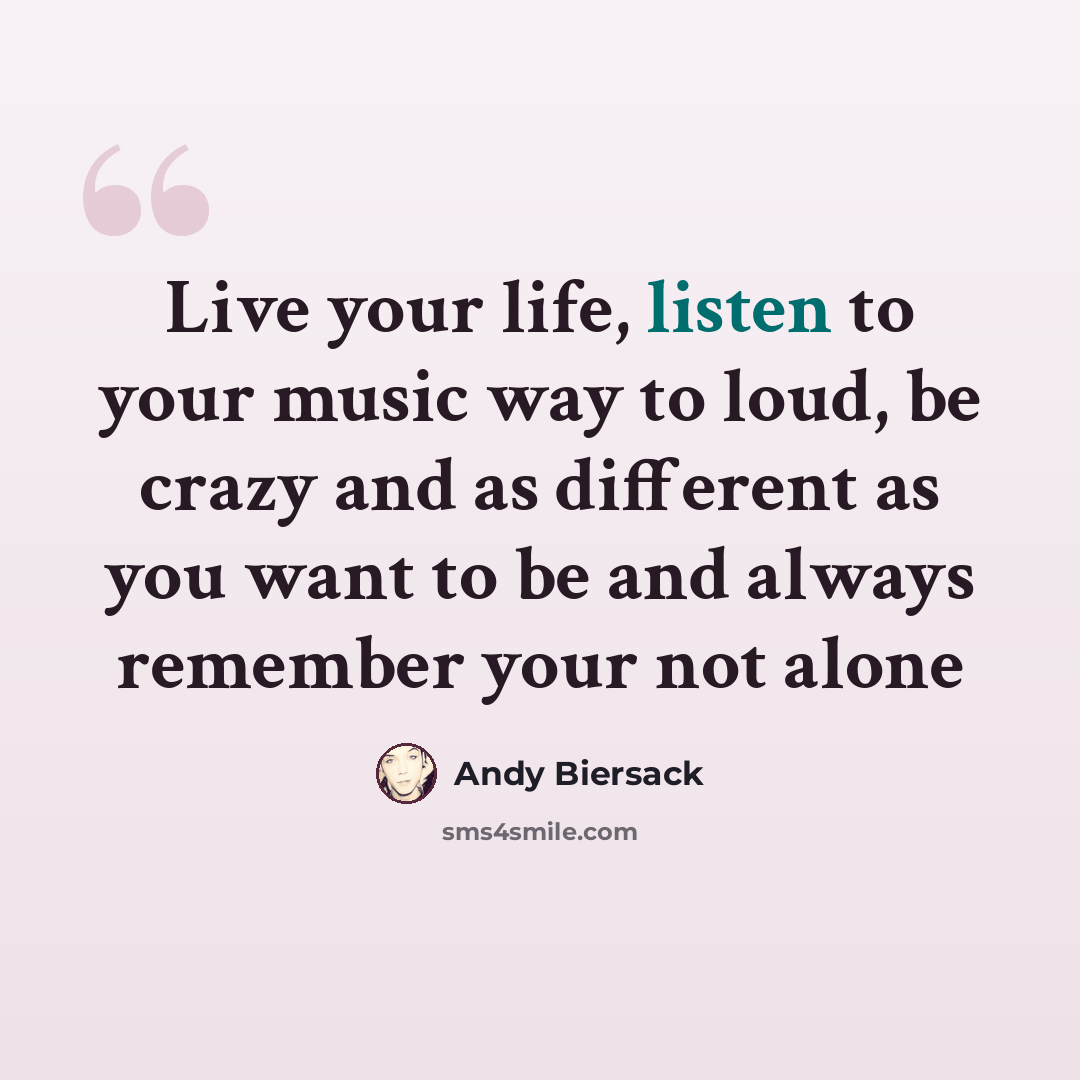 “Live your life, listen to your music way to loud, be crazy and as different as you want to be and always remember your not alone” quote by Andy Biersack