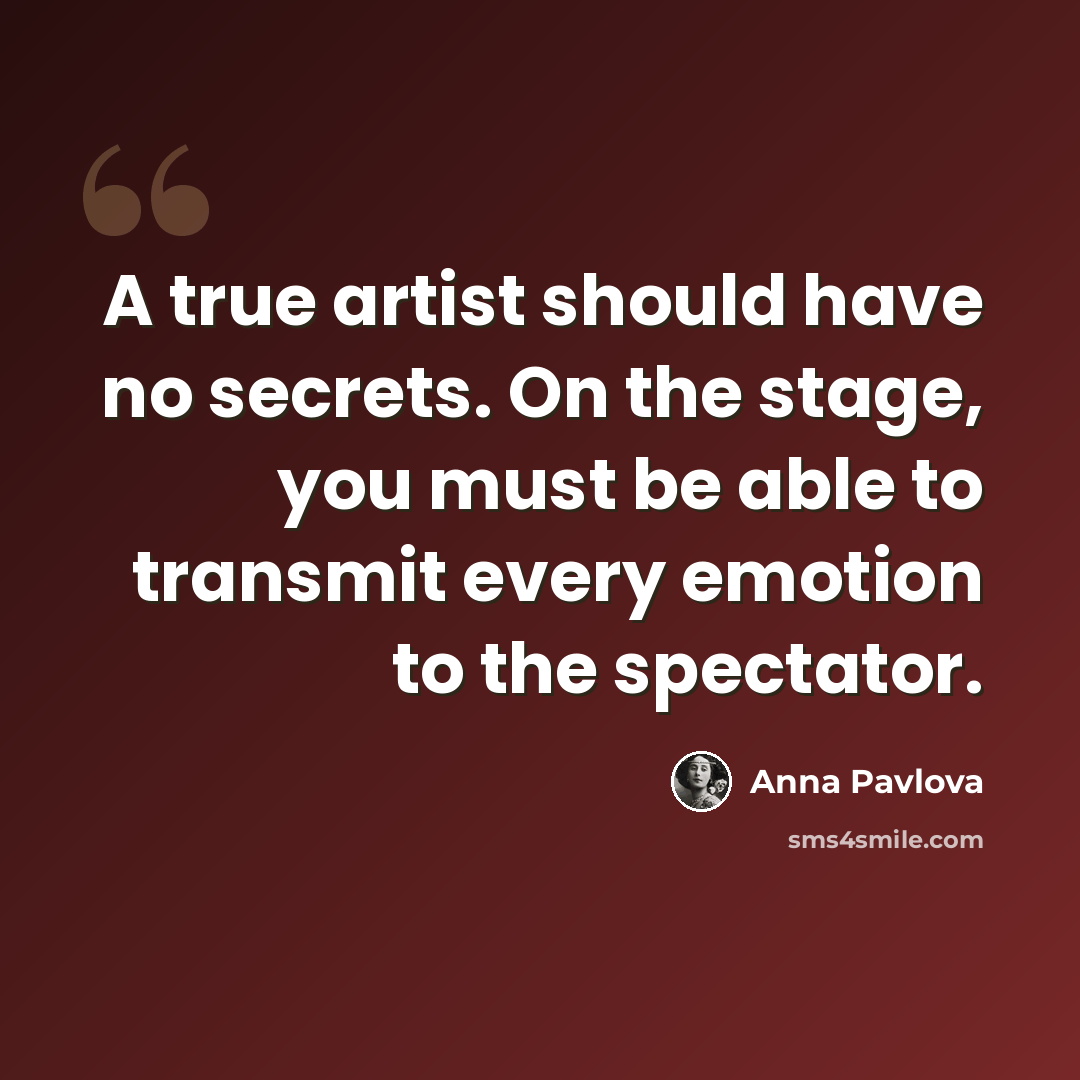 “A true artist should have no secrets. On the stage, you must be able to transmit every emotion to the spectator.” quote by Anna Pavlova