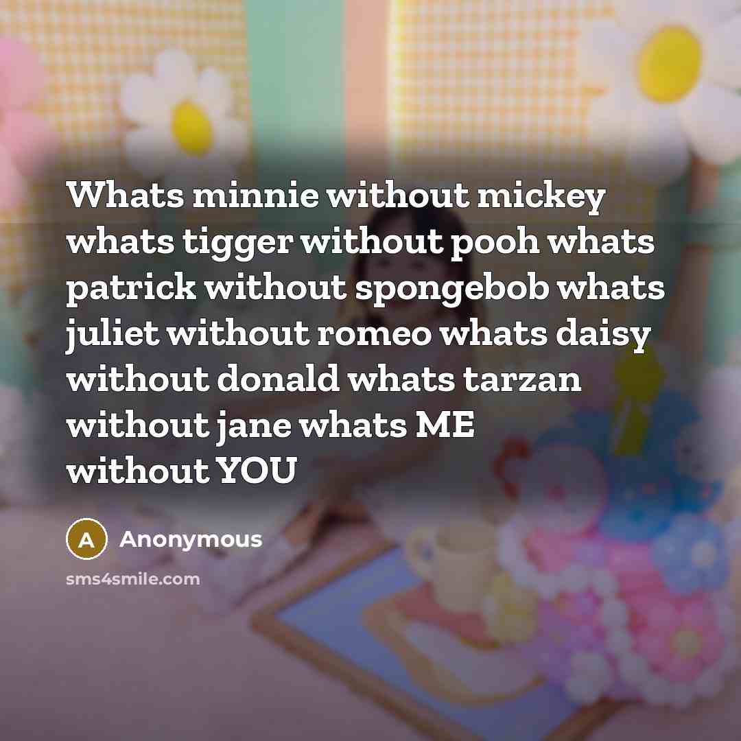 “Whats minnie without mickey whats tigger without pooh whats patrick without spongebob whats juliet without romeo whats daisy without donald whats tarzan without jane whats ME without YOU” quote by Anonymous