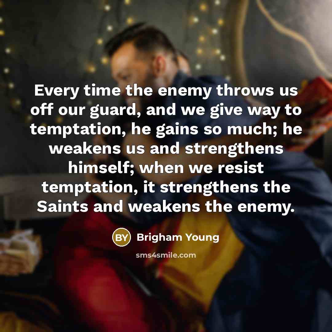 “Every time the enemy throws us off our guard, and we give way to temptation, he gains so much; he weakens us and strengthens himself; when we resist temptation, it strengthens the Saints and weakens the enemy.” quote by Brigham Young