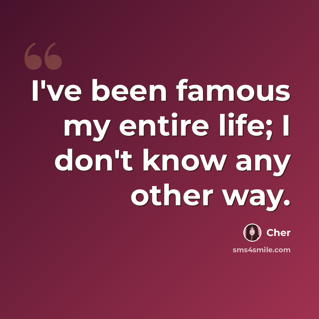“I've been famous my entire life; I don't know any other way.” quote by Cher