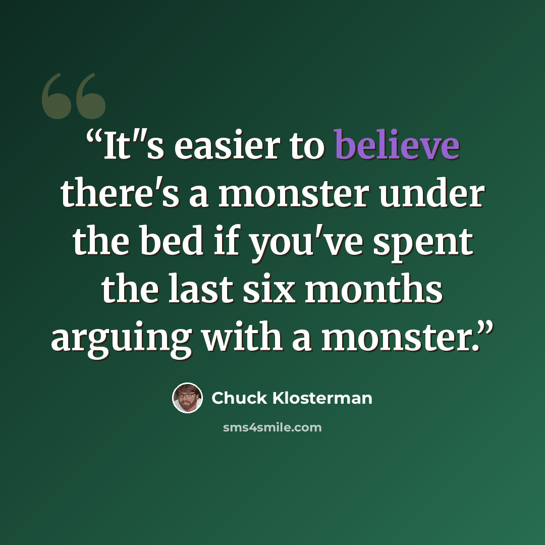 “It"s easier to believe there's a monster under the bed if you've spent the last six months arguing with a monster.” quote by Chuck Klosterman