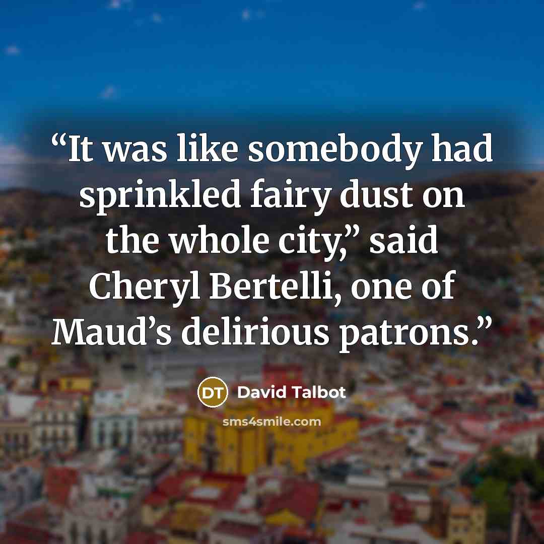 “It was like somebody had sprinkled fairy dust on the whole city,” said Cheryl Bertelli, one of Maud’s delirious patrons.” quote by David Talbot