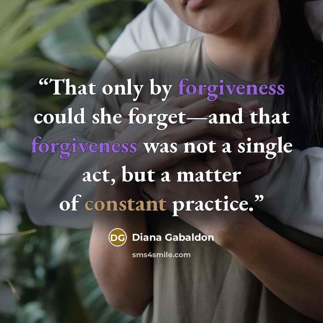 “That only by forgiveness could she forget—and that forgiveness was not a single act, but a matter of constant practice.” quote by Diana Gabaldon