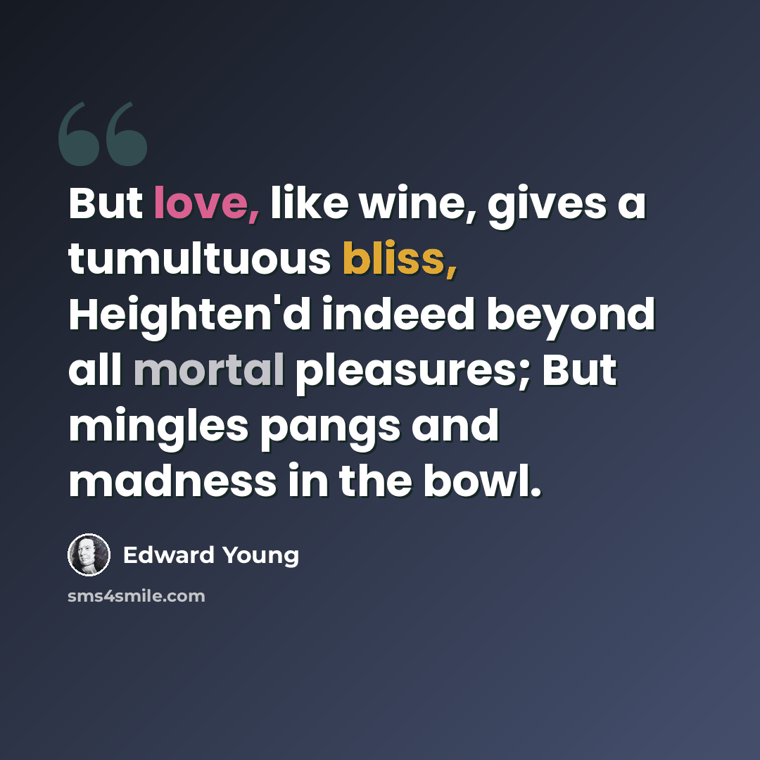 “But love, like wine, gives a tumultuous bliss, Heighten'd indeed beyond all mortal pleasures; But mingles pangs and madness in the bowl.” quote by Edward Young