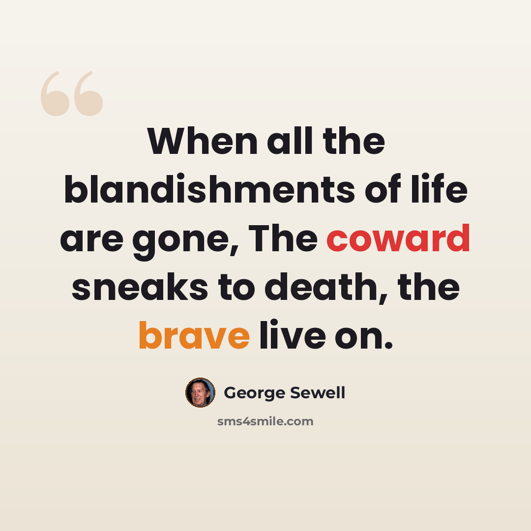 “When all the blandishments of life are gone, The coward sneaks to death, the brave live on.” quote by George Sewell