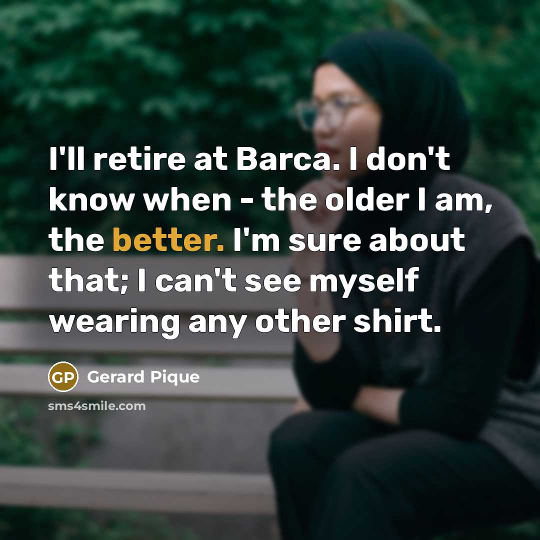 “I'll retire at Barca. I don't know when - the older I am, the better. I'm sure about that; I can't see myself wearing any other shirt.” quote by Gerard Pique