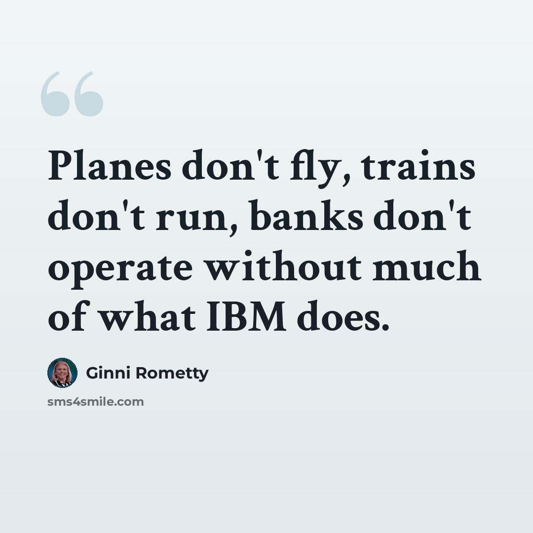 “Planes don't fly, trains don't run, banks don't operate without much of what IBM does.” quote by Ginni Rometty