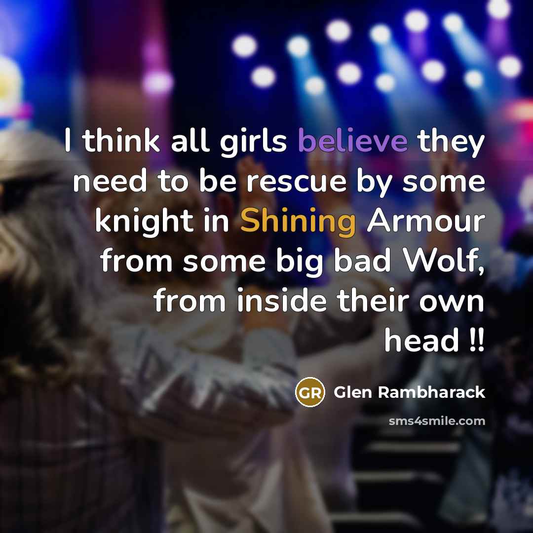 “I think all girls believe they need to be rescue by some knight in Shining Armour from some big bad Wolf, from inside their own head !!” quote by Glen Rambharack