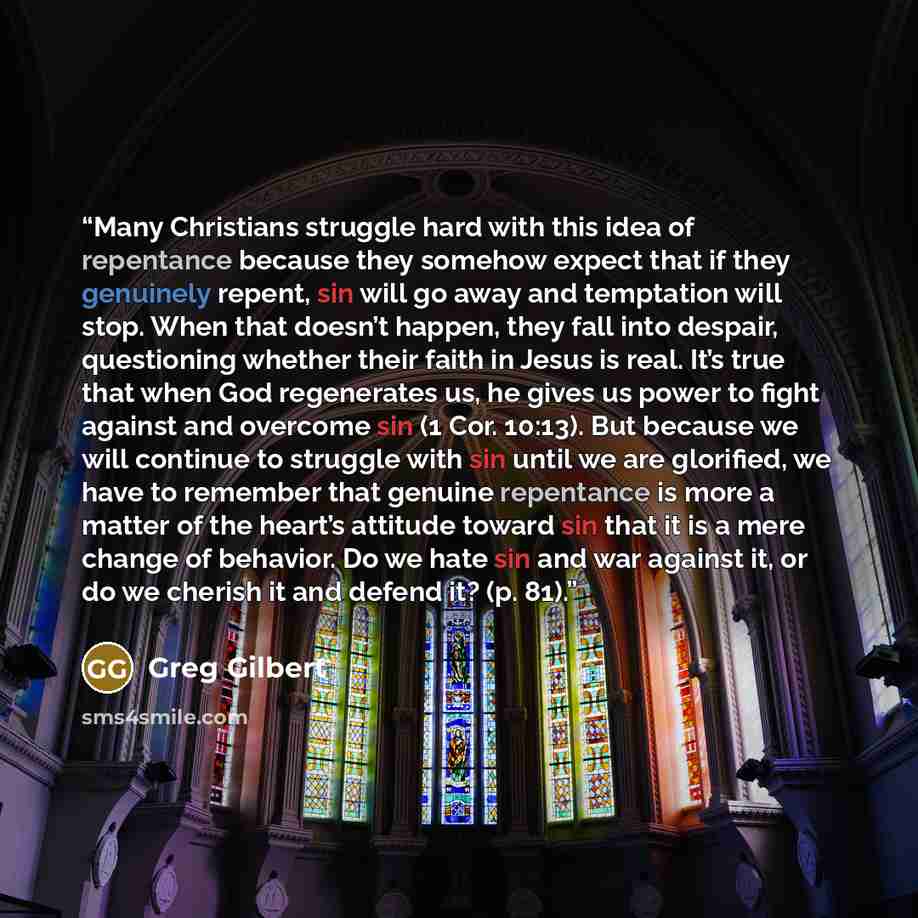 “Many Christians struggle hard with this idea of repentance because they somehow expect that if they genuinely repent, sin will go away and temptation will stop. When that doesn’t happen, they fall into despair, questioning whether their faith in Jesus is real. It’s true that when God regenerates…” quote by Greg Gilbert