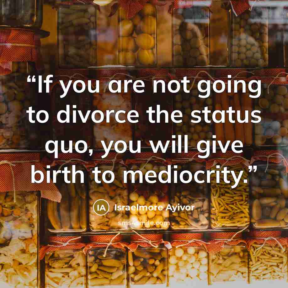 “If you are not going to divorce the status quo, you will give birth to mediocrity.” quote by Israelmore Ayivor