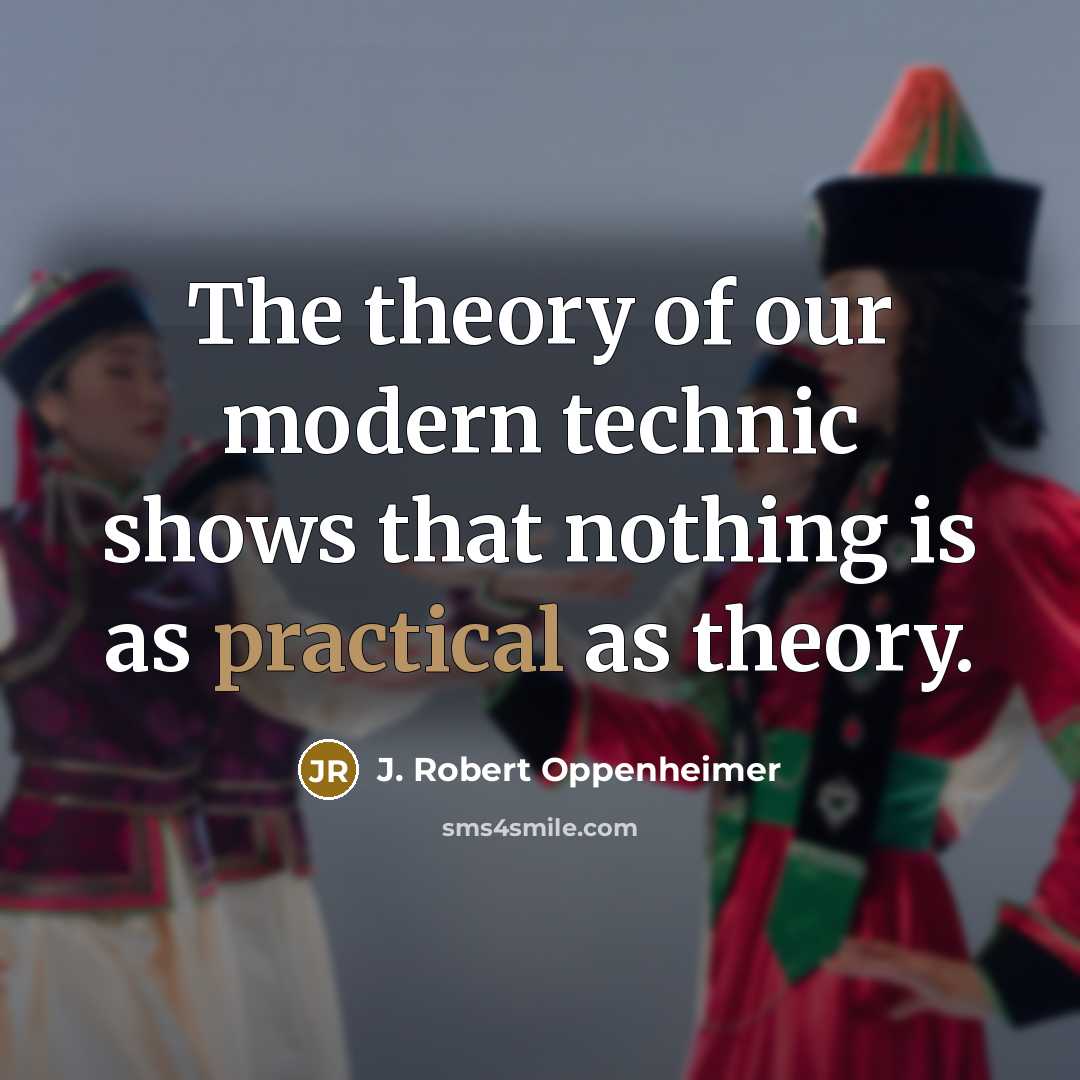 “The theory of our modern technic shows that nothing is as practical as theory.” quote by J. Robert Oppenheimer