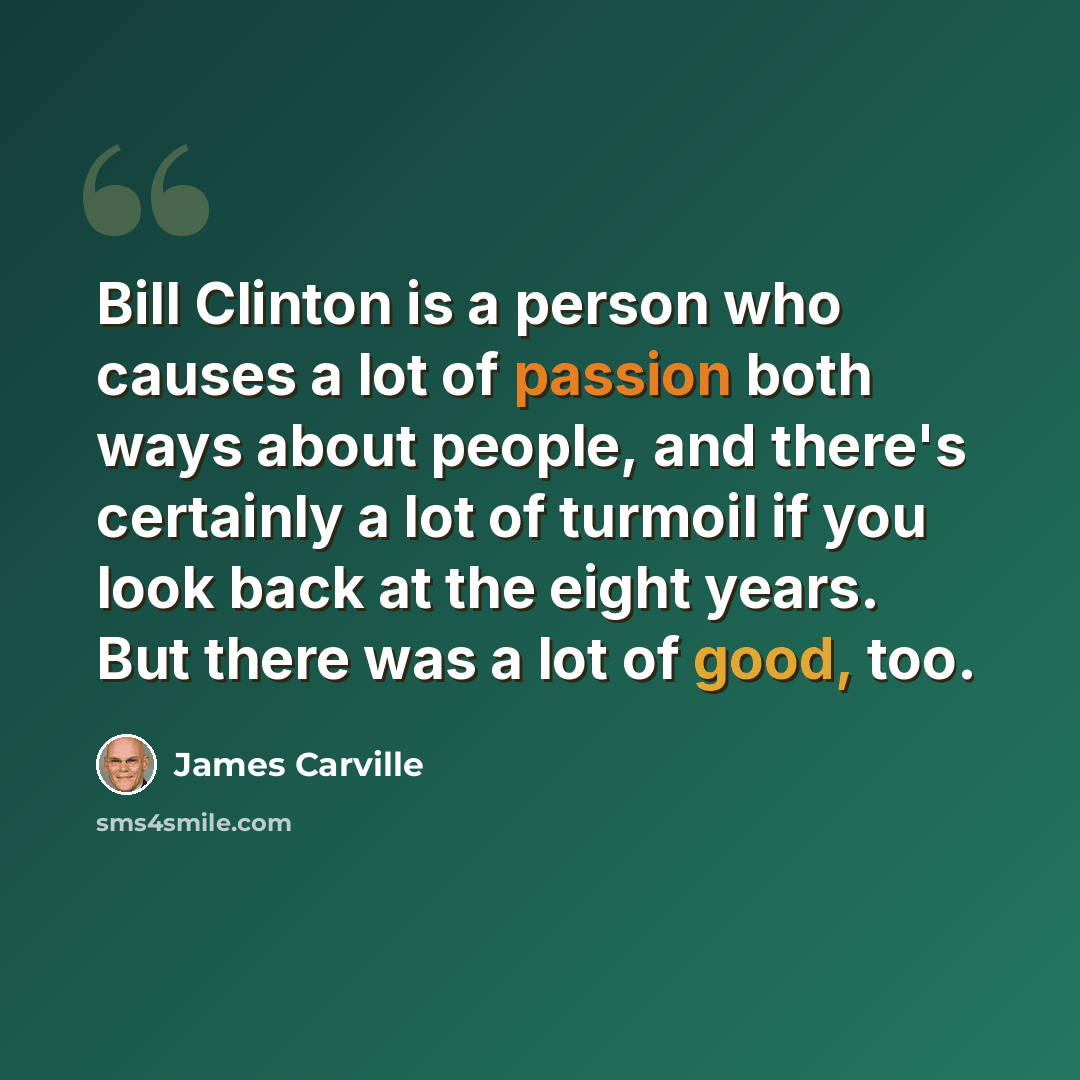 “Bill Clinton is a person who causes a lot of passion both ways about people, and there's certainly a lot of turmoil if you look back at the eight years. But there was a lot of good, too.” quote by James Carville