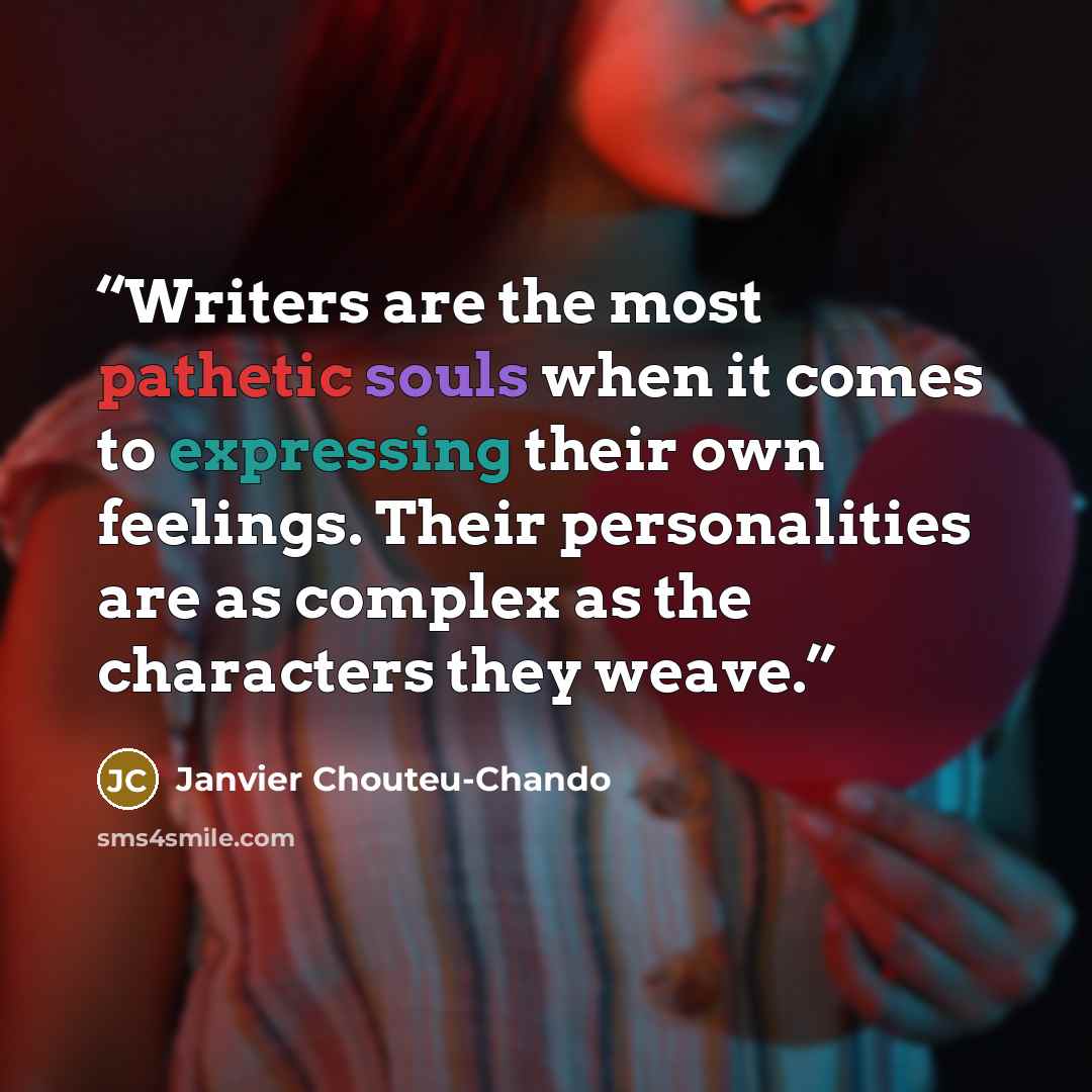 “Writers are the most pathetic souls when it comes to expressing their own feelings. Their personalities are as complex as the characters they weave.” quote by Janvier Chouteu-Chando