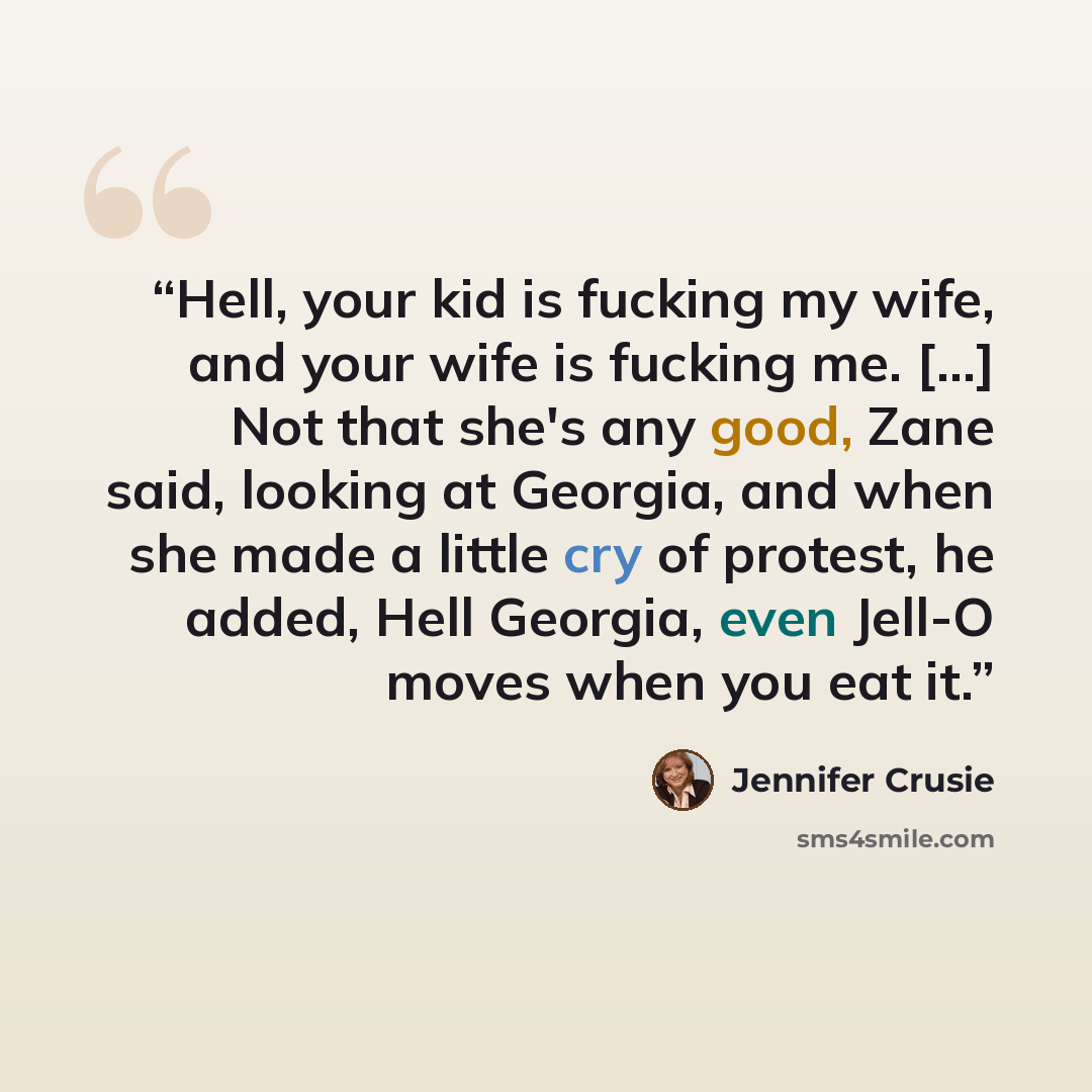 “Hell, your kid is fucking my wife, and your wife is fucking me. [...] Not that she's any good, Zane said, looking at Georgia, and when she made a little cry of protest, he added, Hell Georgia, even Jell-O moves when you eat it.” quote by Jennifer Crusie
