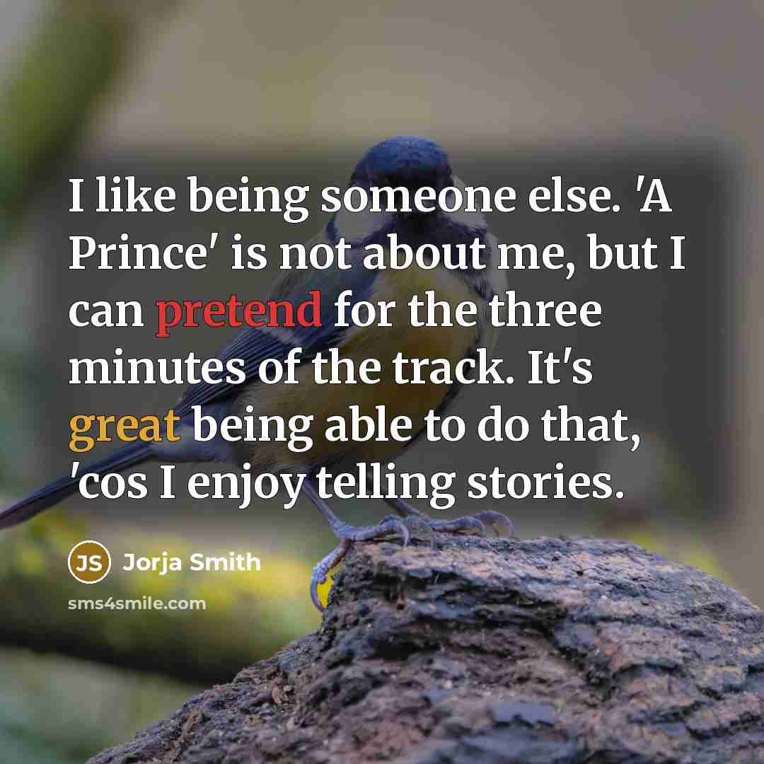 “I like being someone else. 'A Prince' is not about me, but I can pretend for the three minutes of the track. It's great being able to do that, 'cos I enjoy telling stories.” quote by Jorja Smith