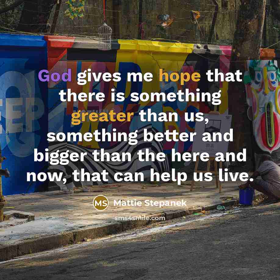 “God gives me hope that there is something greater than us, something better and bigger than the here and now, that can help us live.” quote by Mattie Stepanek