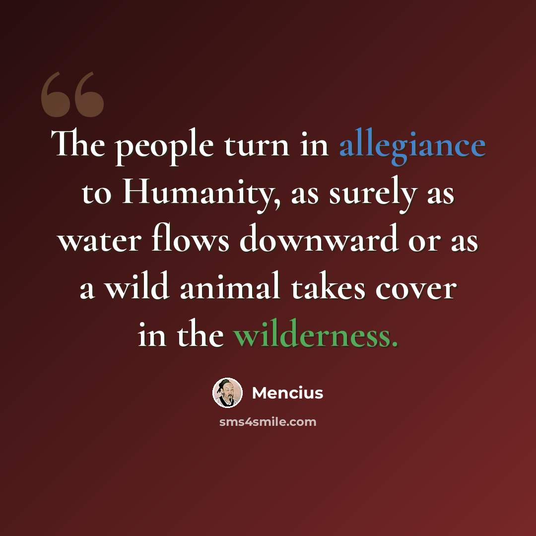 “The people turn in allegiance to Humanity, as surely as water flows downward or as a wild animal takes cover in the wilderness.” quote by Mencius