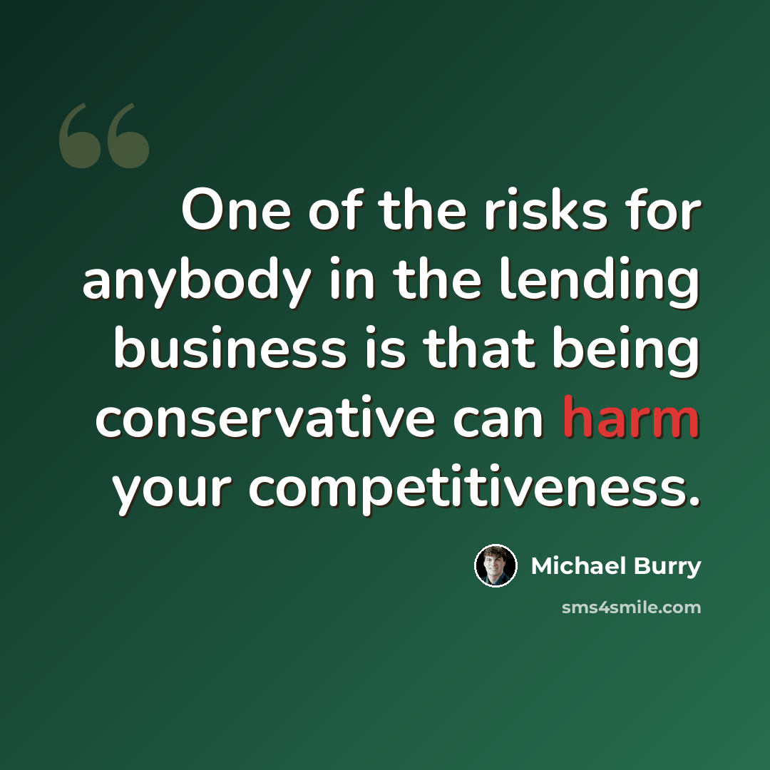 “One of the risks for anybody in the lending business is that being conservative can harm your competitiveness.” quote by Michael Burry
