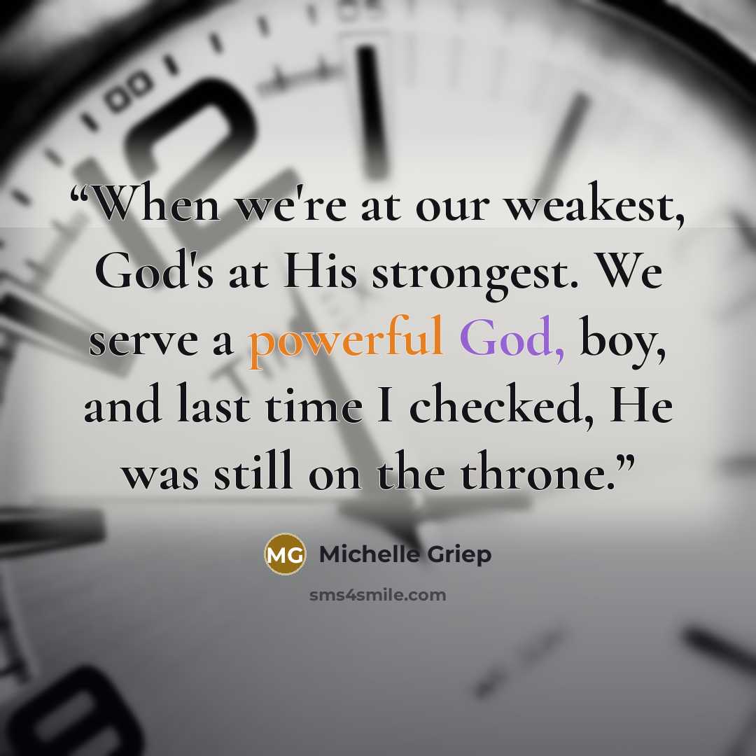 “When we're at our weakest, God's at His strongest. We serve a powerful God, boy, and last time I checked, He was still on the throne.” quote by Michelle Griep