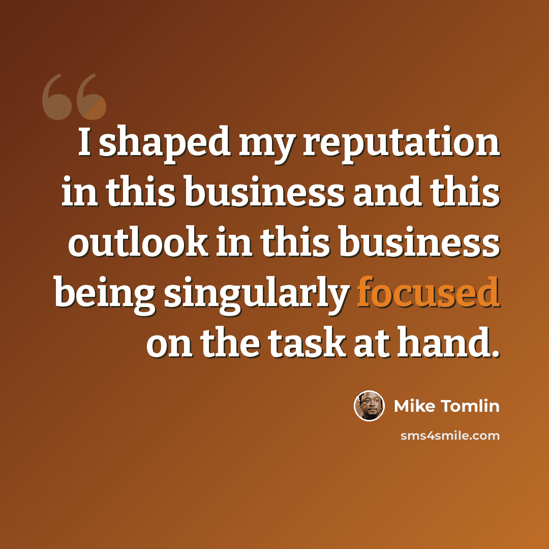 “I shaped my reputation in this business and this outlook in this business being singularly focused on the task at hand.” quote by Mike Tomlin