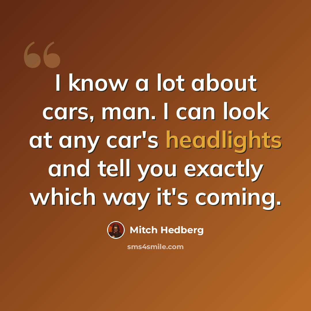 “I know a lot about cars, man. I can look at any car's headlights and tell you exactly which way it's coming.” quote by Mitch Hedberg