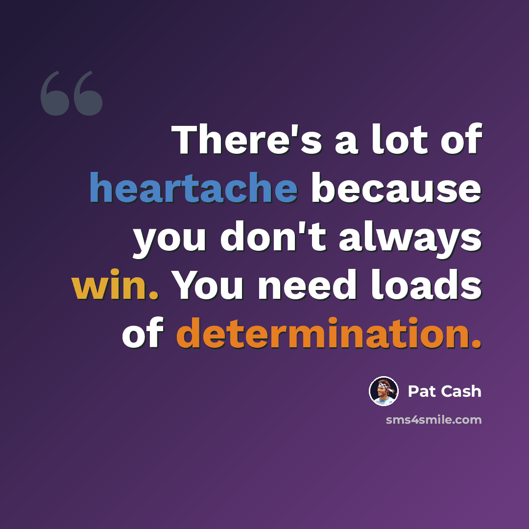 “There's a lot of heartache because you don't always win. You need loads of determination.” quote by Pat Cash