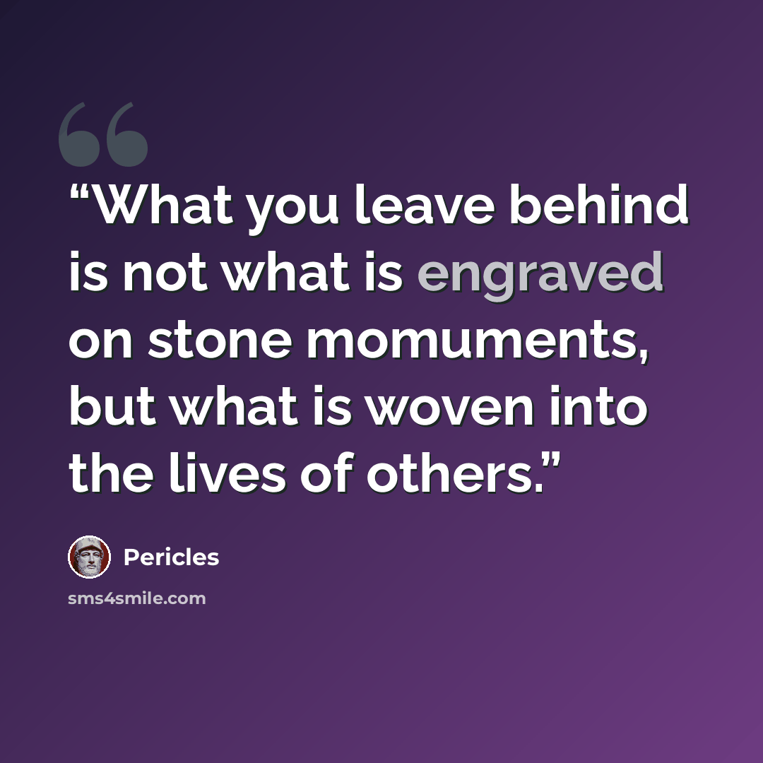 “What you leave behind is not what is engraved on stone momuments, but what is woven into the lives of others.” quote by Pericles