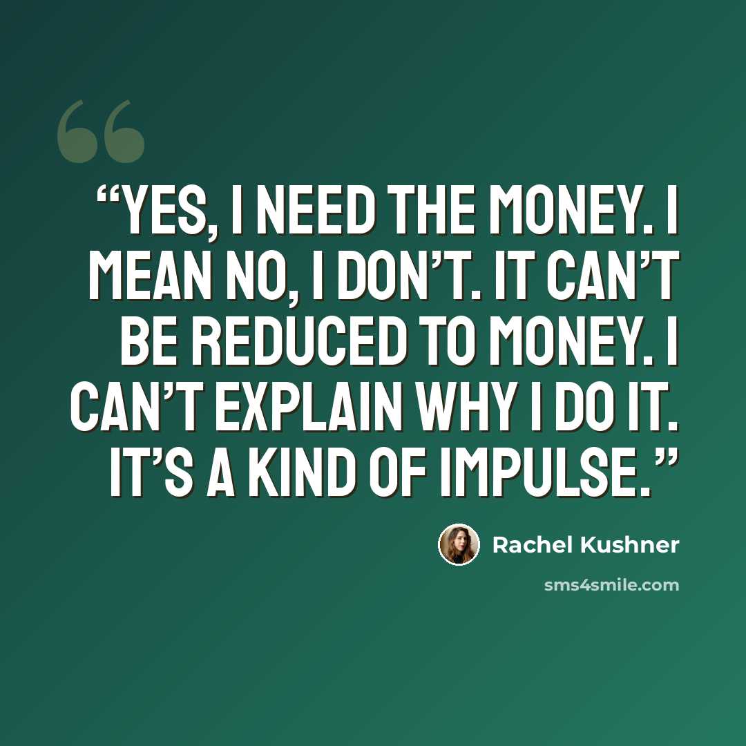 “Yes, I need the money. I mean no, I don’t. It can’t be reduced to money. I can’t explain why I do it. It’s a kind of impulse.” quote by Rachel Kushner
