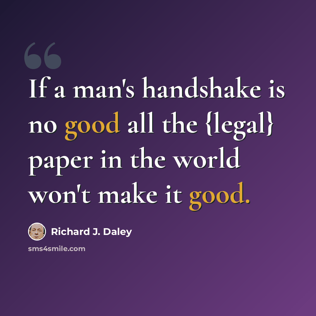 “If a man's handshake is no good all the {legal} paper in the world won't make it good.” quote by Richard J. Daley