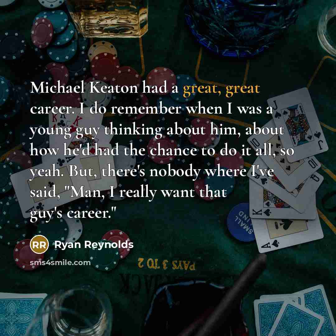 “Michael Keaton had a great, great career. I do remember when I was a young guy thinking about him, about how he'd had the chance to do it all, so yeah. But, there's nobody where I've said, "Man, I really want that guy's career."” quote by Ryan Reynolds