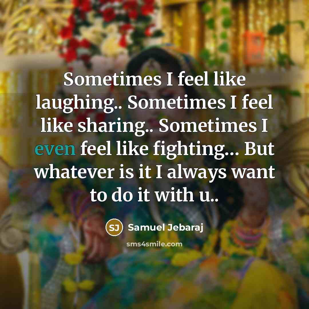 “Sometimes I feel like laughing.. Sometimes I feel like sharing.. Sometimes I even feel like fighting… But whatever is it I always want to do it with u..” quote by Samuel Jebaraj