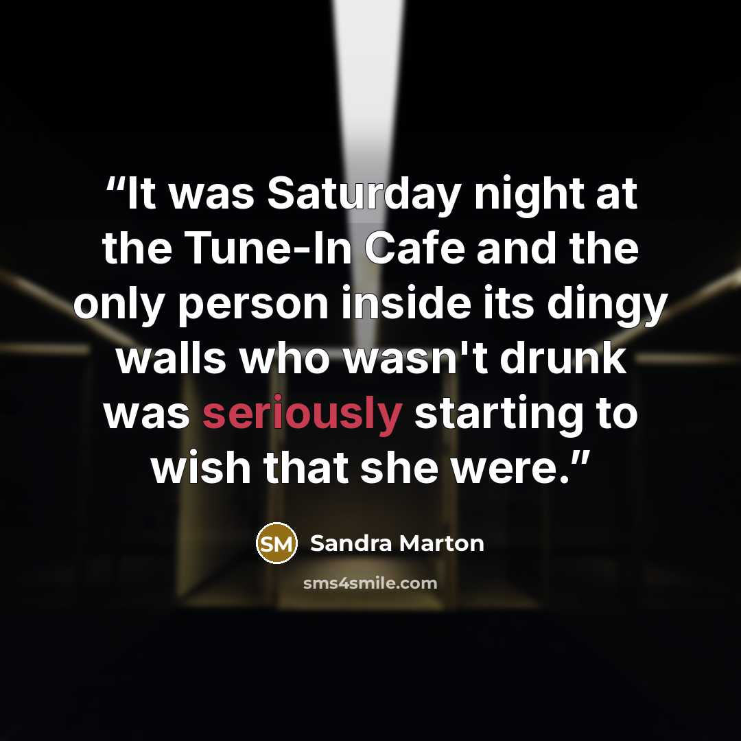 “It was Saturday night at the Tune-In Cafe and the only person inside its dingy walls who wasn't drunk was seriously starting to wish that she were.” quote by Sandra Marton
