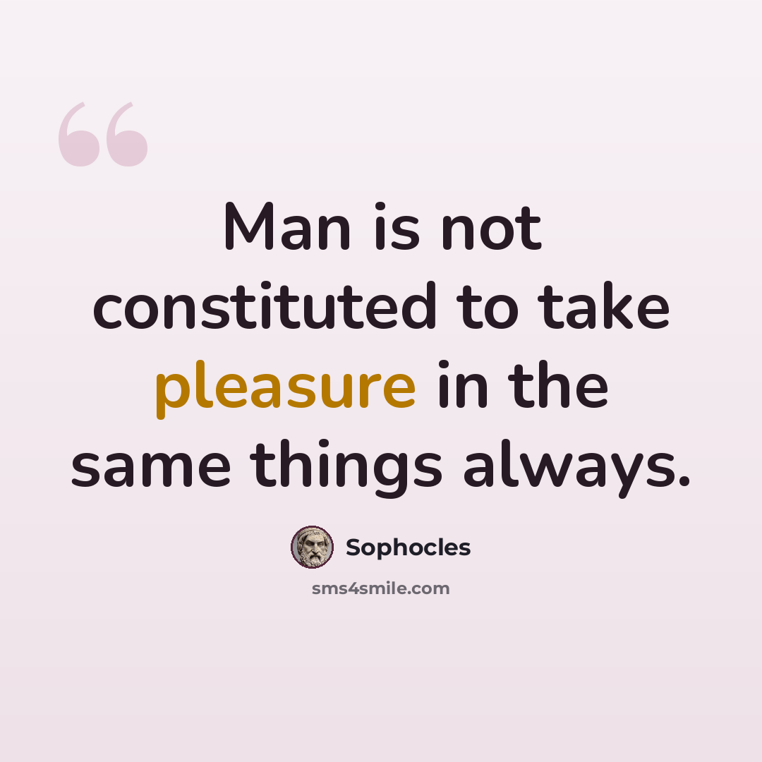 “Man is not constituted to take pleasure in the same things always.” quote by Sophocles