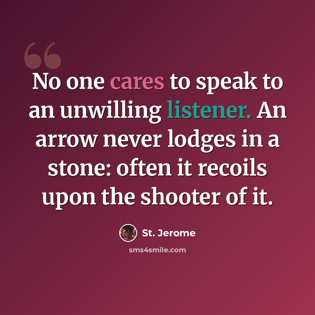 “No one cares to speak to an unwilling listener. An arrow never lodges in a stone: often it recoils upon the shooter of it.” quote by St. Jerome