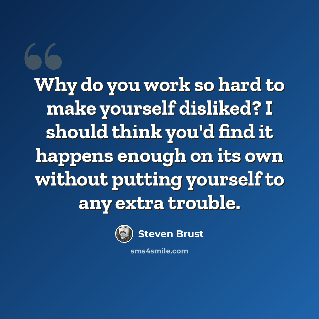 “Why do you work so hard to make yourself disliked? I should think you'd find it happens enough on its own without putting yourself to any extra trouble.” quote by Steven Brust
