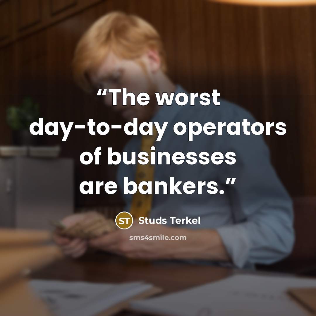 “The worst day-to-day operators of businesses are bankers.” quote by Studs Terkel